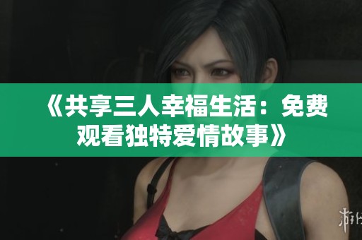 《共享三人幸福生活：免费观看独特爱情故事》