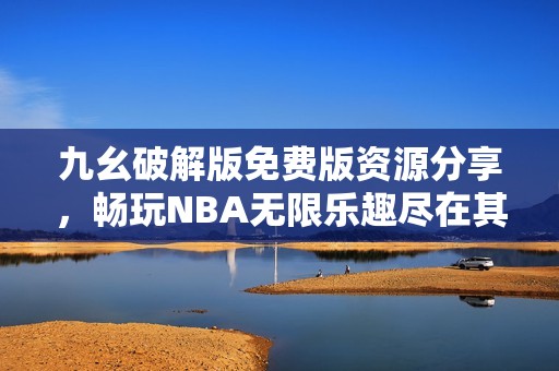 九幺破解版免费版资源分享，畅玩NBA无限乐趣尽在其中