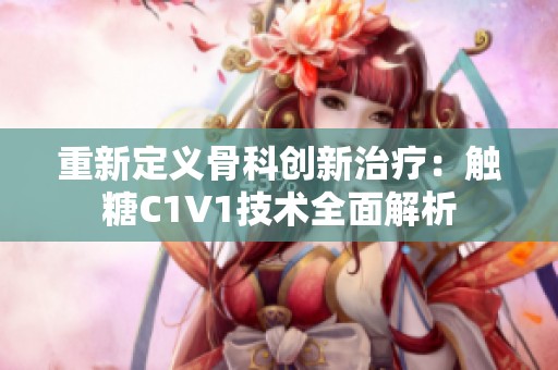 重新定义骨科创新治疗：触糖C1V1技术全面解析