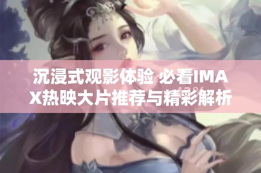 沉浸式观影体验 必看IMAX热映大片推荐与精彩解析