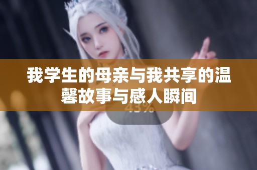 我学生的母亲与我共享的温馨故事与感人瞬间