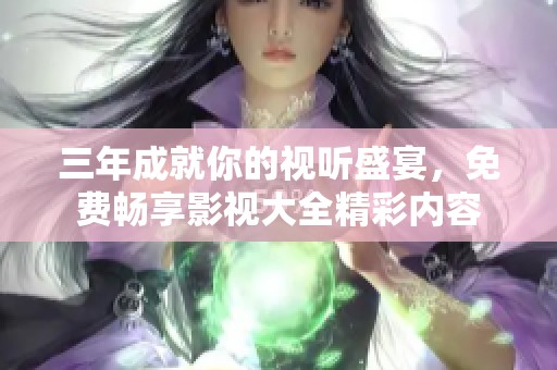 三年成就你的视听盛宴，免费畅享影视大全精彩内容