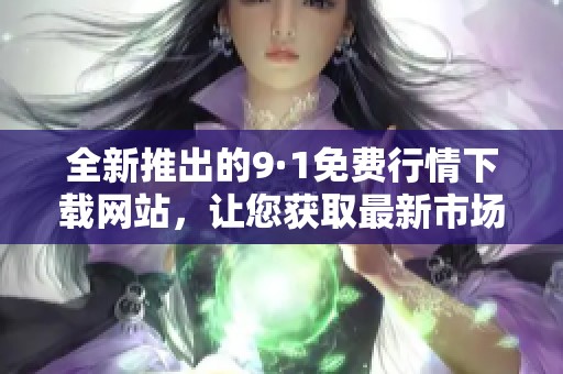 全新推出的9·1免费行情下载网站，让您获取最新市场动态