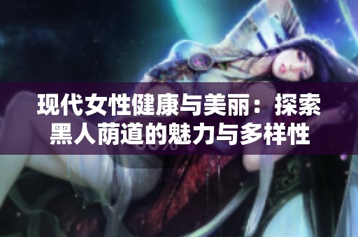 现代女性健康与美丽：探索黑人荫道的魅力与多样性