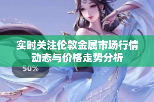 实时关注伦敦金属市场行情动态与价格走势分析