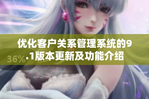 优化客户关系管理系统的9.1版本更新及功能介绍