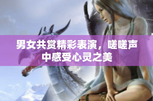 男女共赏精彩表演，嗟嗟声中感受心灵之美
