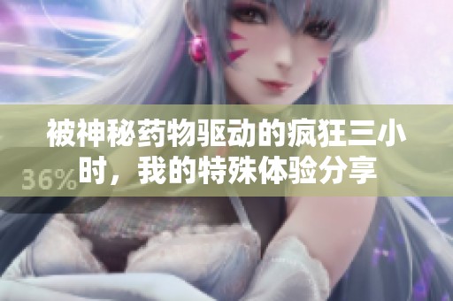 被神秘药物驱动的疯狂三小时，我的特殊体验分享
