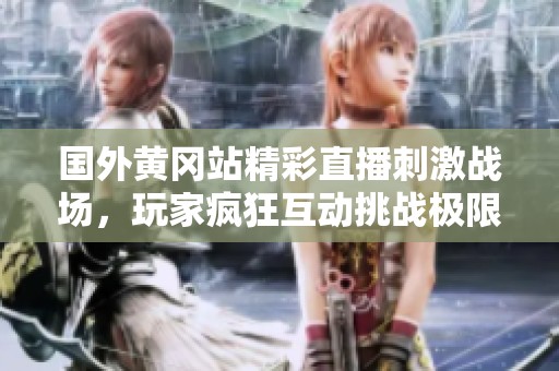 国外黄冈站精彩直播刺激战场，玩家疯狂互动挑战极限