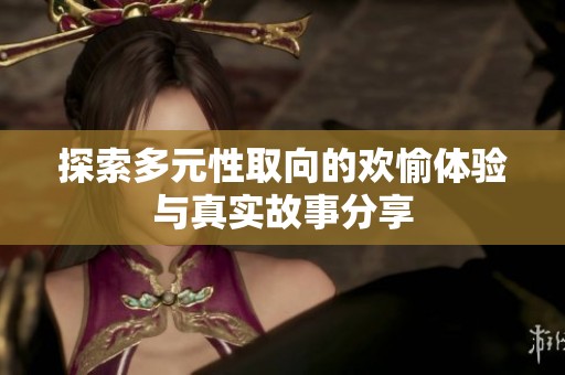 探索多元性取向的欢愉体验与真实故事分享