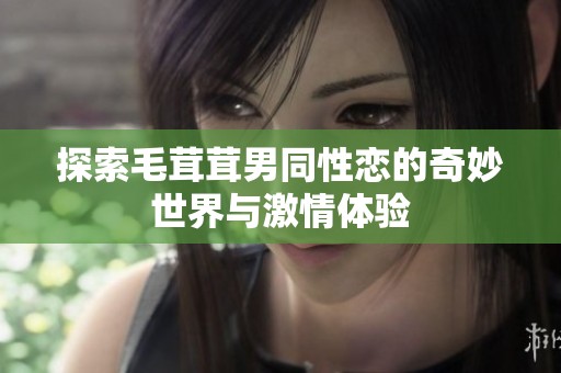 探索毛茸茸男同性恋的奇妙世界与激情体验