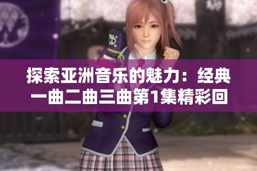 探索亚洲音乐的魅力：经典一曲二曲三曲第1集精彩回顾
