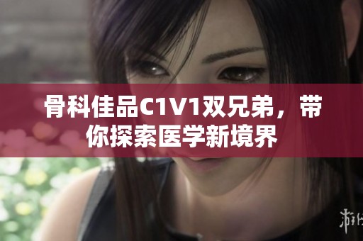 骨科佳品C1V1双兄弟，带你探索医学新境界