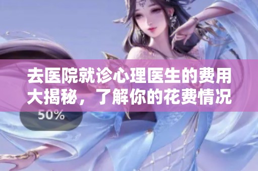 去医院就诊心理医生的费用大揭秘，了解你的花费情况