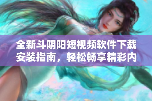 全新斗阴阳短视频软件下载安装指南，轻松畅享精彩内容