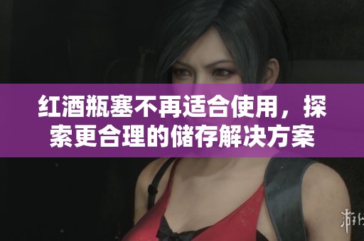 红酒瓶塞不再适合使用，探索更合理的储存解决方案