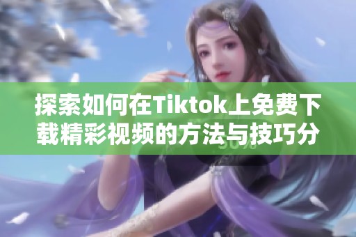 探索如何在Tiktok上免费下载精彩视频的方法与技巧分享