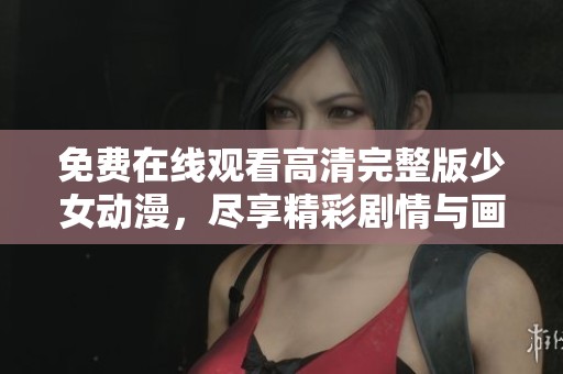 免费在线观看高清完整版少女动漫，尽享精彩剧情与画面