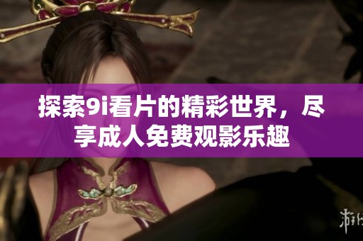 探索9i看片的精彩世界，尽享成人免费观影乐趣