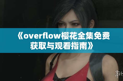 《overflow樱花全集免费获取与观看指南》