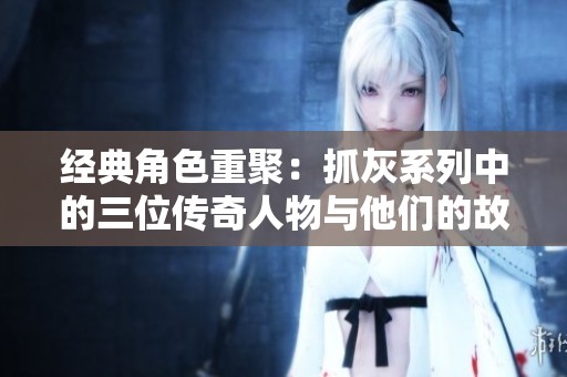 经典角色重聚：抓灰系列中的三位传奇人物与他们的故事