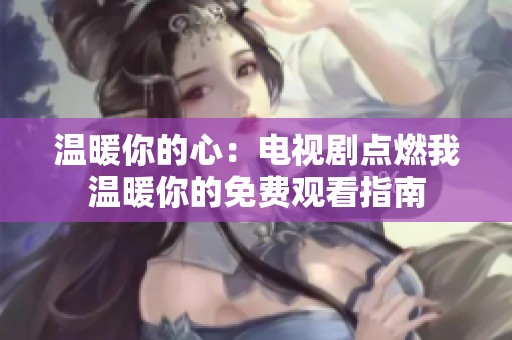 温暖你的心：电视剧点燃我温暖你的免费观看指南