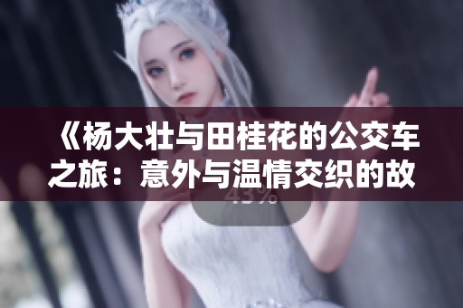 《杨大壮与田桂花的公交车之旅：意外与温情交织的故事》