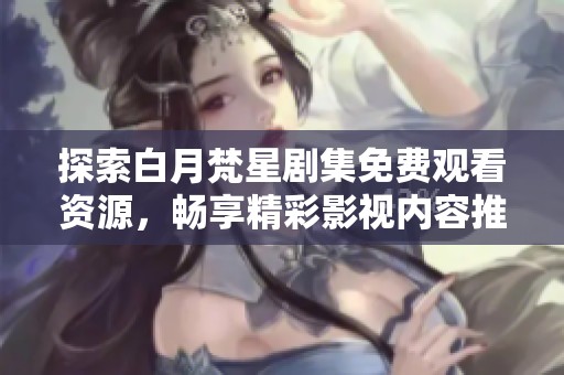 探索白月梵星剧集免费观看资源，畅享精彩影视内容推荐