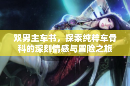 双男主车书，探索纯粹车骨科的深刻情感与冒险之旅