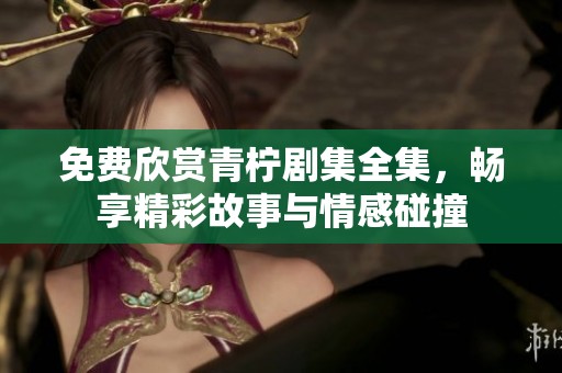免费欣赏青柠剧集全集，畅享精彩故事与情感碰撞