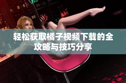轻松获取橘子视频下载的全攻略与技巧分享