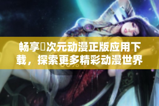 畅享囧次元动漫正版应用下载，探索更多精彩动漫世界
