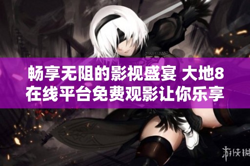 畅享无阻的影视盛宴 大地8在线平台免费观影让你乐享不停