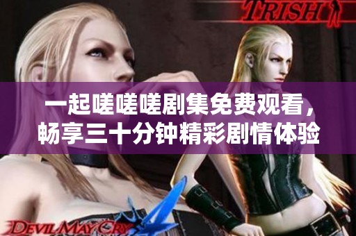 一起嗟嗟嗟剧集免费观看，畅享三十分钟精彩剧情体验