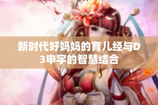 新时代好妈妈的育儿经与D3申字的智慧结合