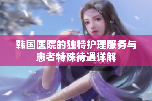 韩国医院的独特护理服务与患者特殊待遇详解