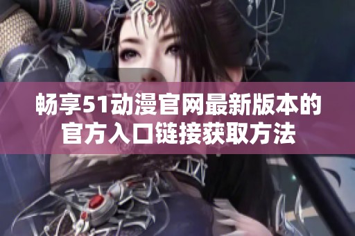 畅享51动漫官网最新版本的官方入口链接获取方法