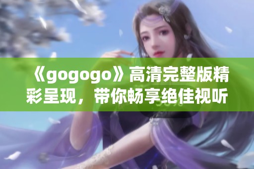 《gogogo》高清完整版精彩呈现，带你畅享绝佳视听体验