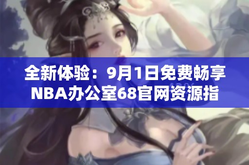 全新体验：9月1日免费畅享NBA办公室68官网资源指南