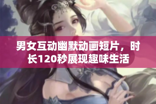 男女互动幽默动画短片，时长120秒展现趣味生活