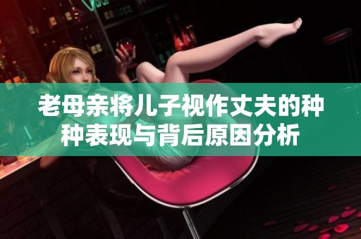 老母亲将儿子视作丈夫的种种表现与背后原因分析