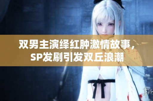 双男主演绎红肿激情故事，SP发刷引发双丘浪潮