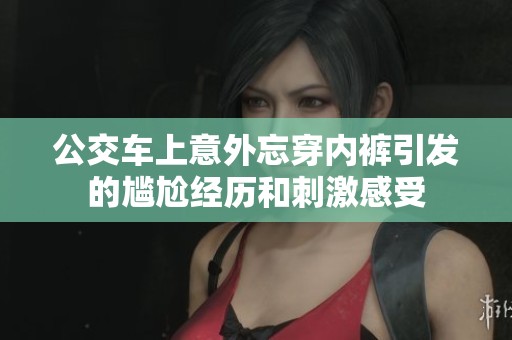 公交车上意外忘穿内裤引发的尴尬经历和刺激感受