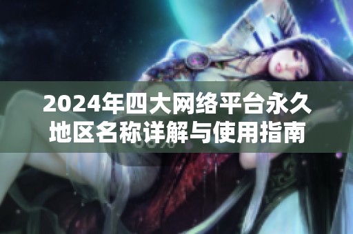 2024年四大网络平台永久地区名称详解与使用指南