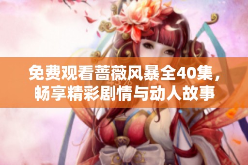 免费观看蔷薇风暴全40集，畅享精彩剧情与动人故事