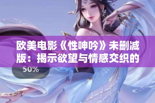 欧美电影《性呻吟》未删减版：揭示欲望与情感交织的真实故事