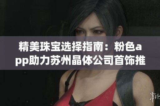 精美珠宝选择指南：粉色app助力苏州晶体公司首饰推荐