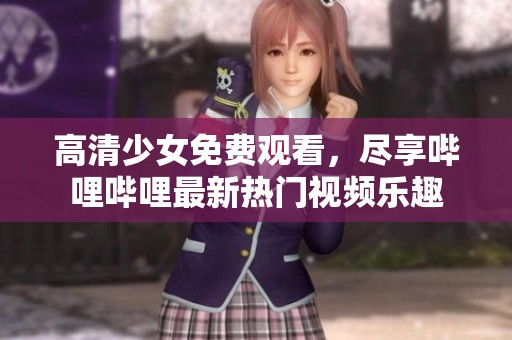 高清少女免费观看，尽享哔哩哔哩最新热门视频乐趣