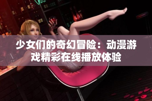 少女们的奇幻冒险：动漫游戏精彩在线播放体验