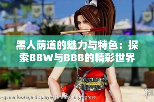 黑人荫道的魅力与特色：探索BBW与BBB的精彩世界